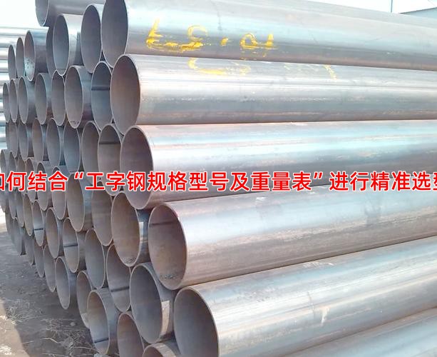 如何结合“工字钢规格型号及重量表”进行精准选型