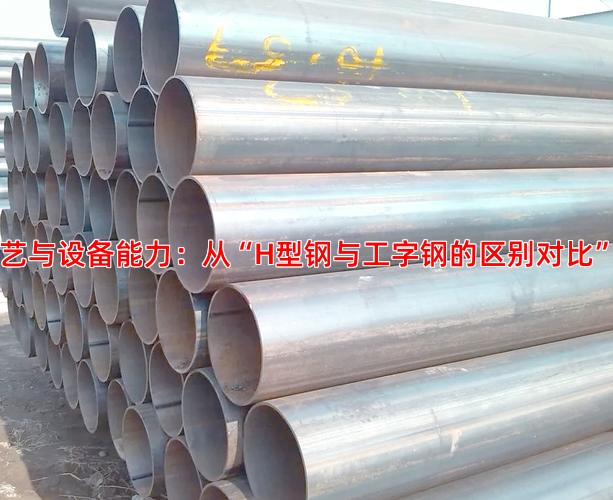 一、核心工艺与设备能力：从“H型钢与工字钢的区别对比”看技术底蕴