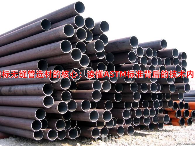 美标无缝管选材的核心：读懂ASTM标准背后的技术内涵