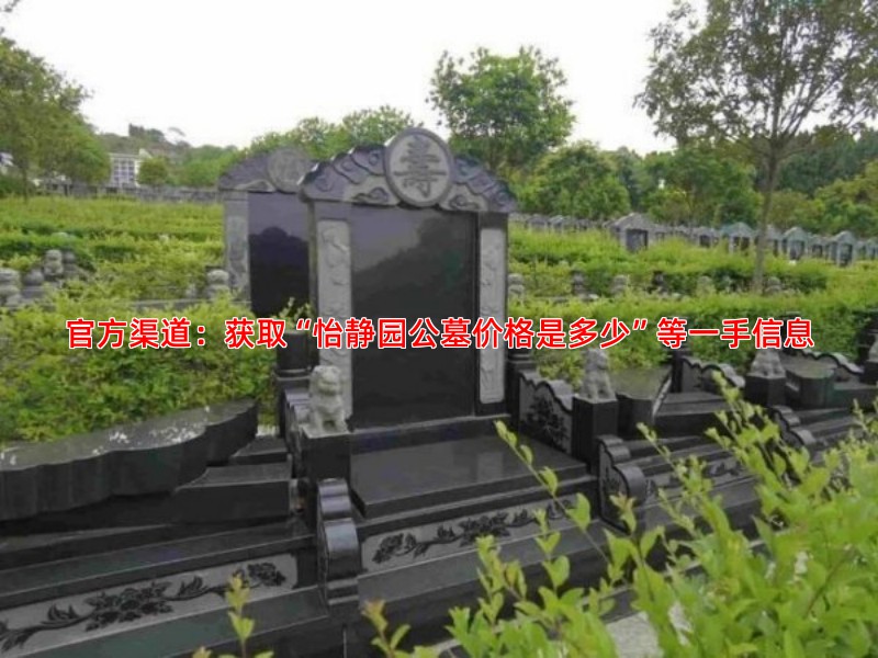 官方渠道：获取“怡静园公墓价格是多少”等一手信息