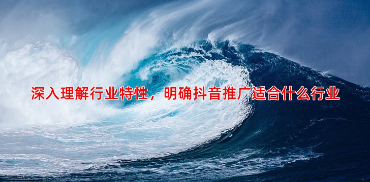 深入理解行业特性，明确抖音推广适合什么行业