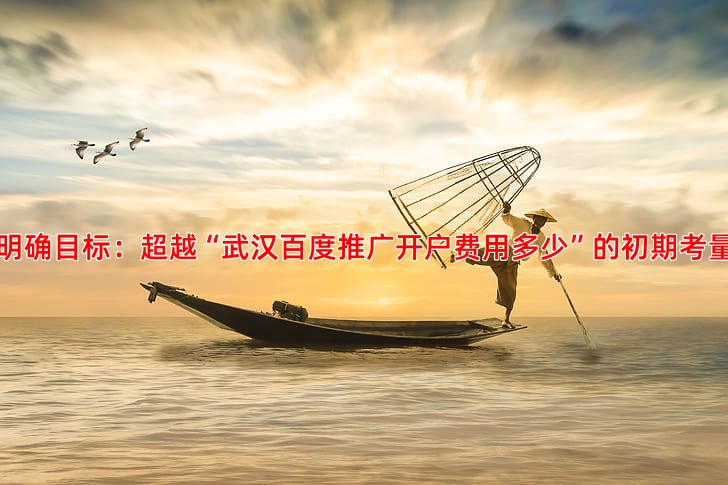 明确目标：超越“武汉百度推广开户费用多少”的初期考量