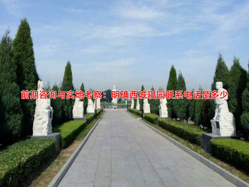 前期咨询与实地考察：明确西城寝园联系电话是多少