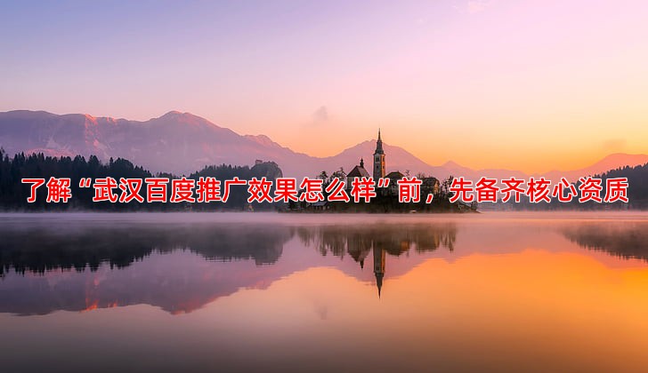 了解“武汉百度推广效果怎么样”前，先备齐核心资质