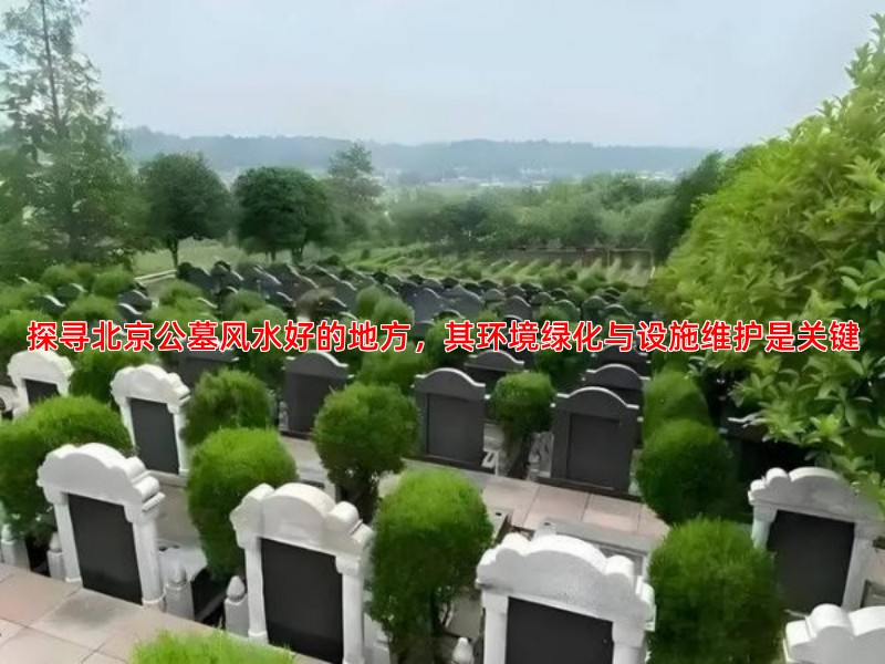 探寻北京公墓风水好的地方，其环境绿化与设施维护是关键
