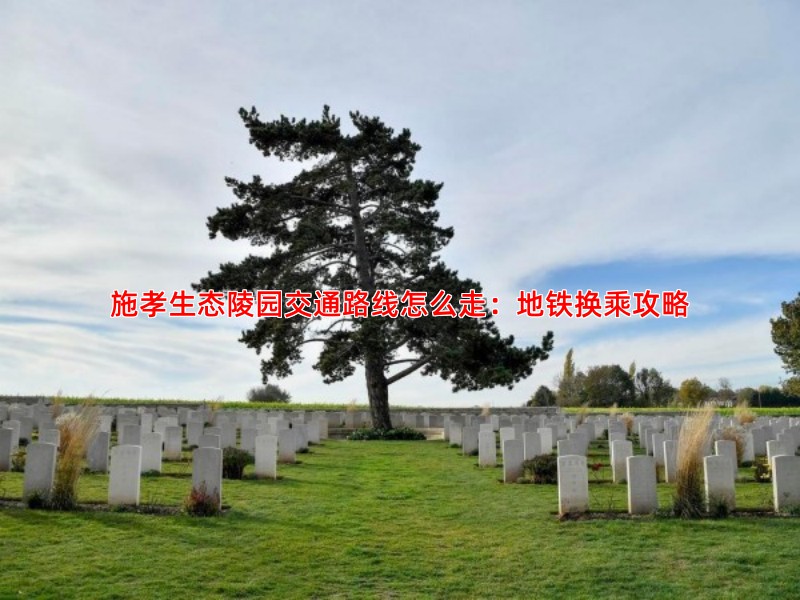 施孝生态陵园交通路线怎么走：地铁换乘攻略