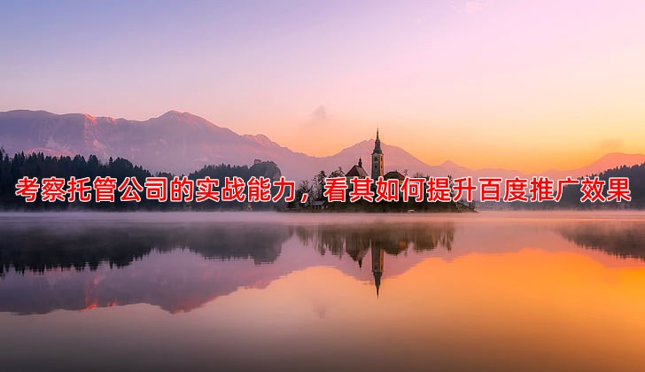 考察托管公司的实战能力，看其如何提升百度推广效果