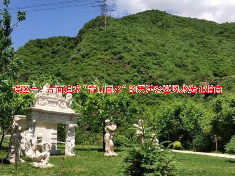 误区一：片面追求“背山面水”的天津公墓风水选址指南