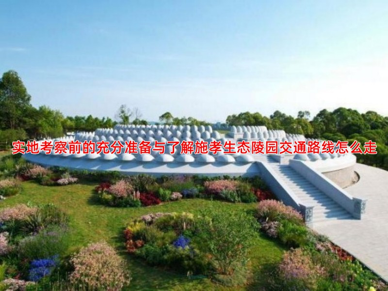 实地考察前的充分准备与了解施孝生态陵园交通路线怎么走