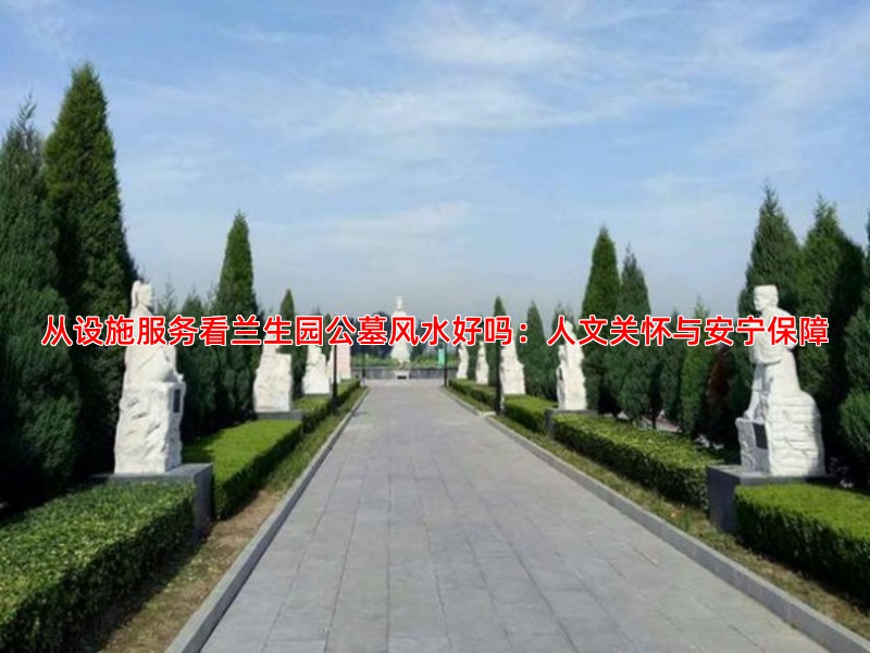 从设施服务看兰生园公墓风水好吗：人文关怀与安宁保障