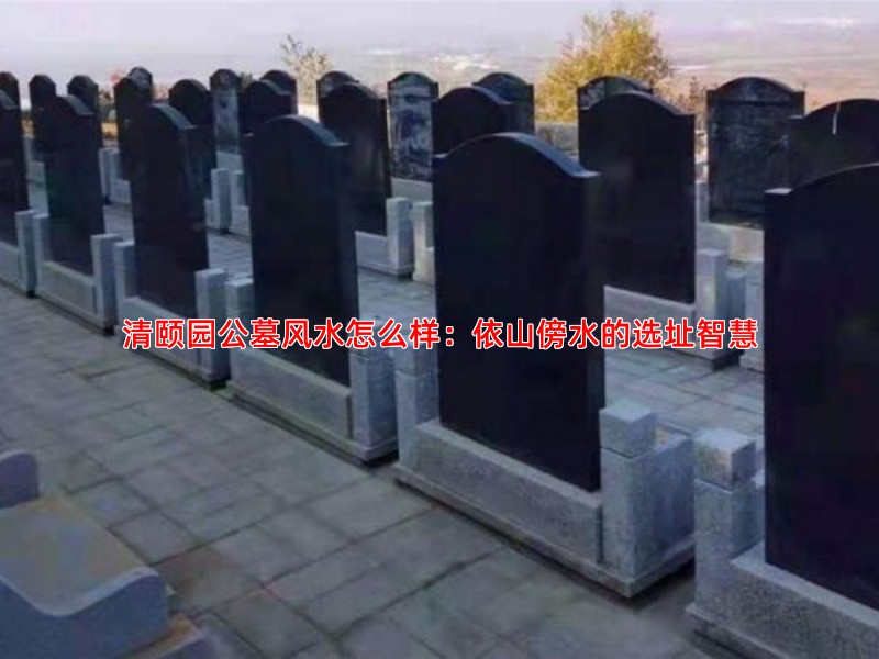 清颐园公墓风水怎么样：依山傍水的选址智慧