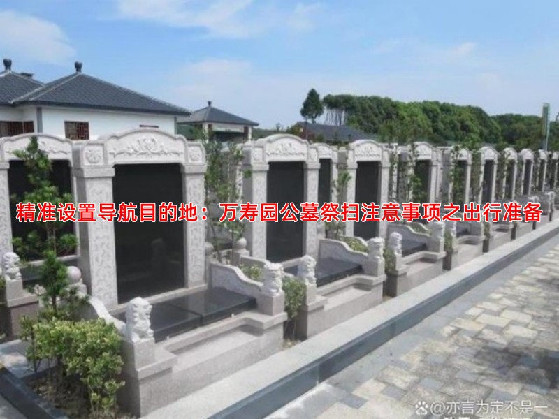 精准设置导航目的地：万寿园公墓祭扫注意事项之出行准备