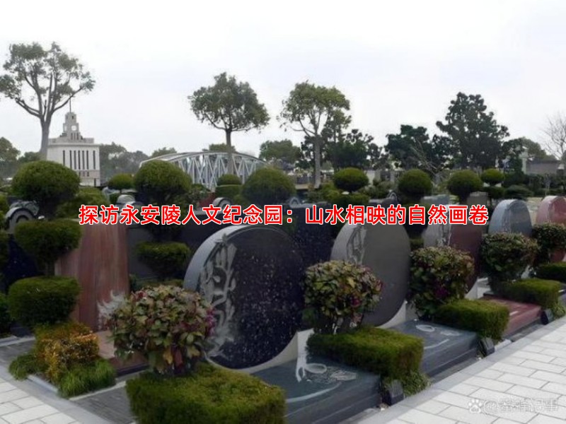 探访永安陵人文纪念园：山水相映的自然画卷