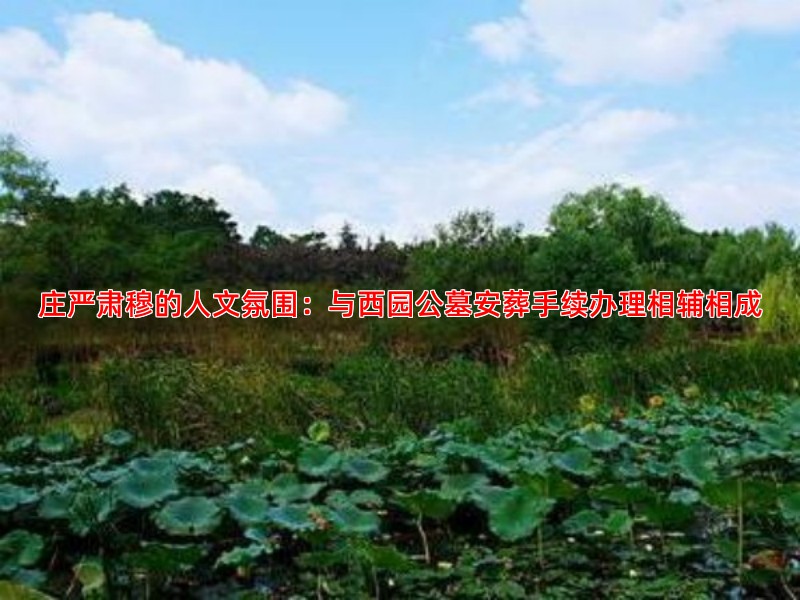 庄严肃穆的人文氛围：与西园公墓安葬手续办理相辅相成
