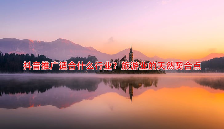 旅游行业如何通过抖音推广吸引更多游客