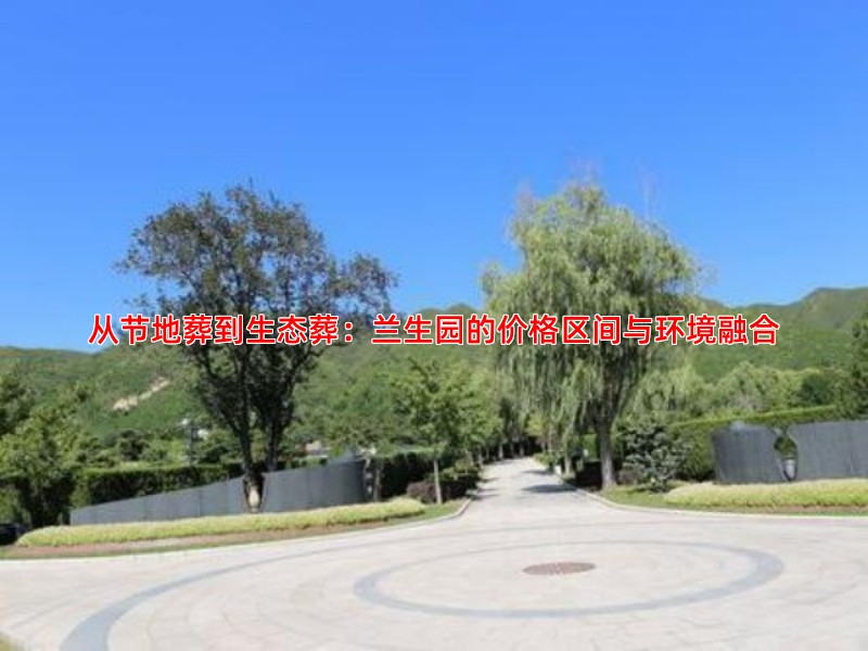 从节地葬到生态葬：兰生园的价格区间与环境融合