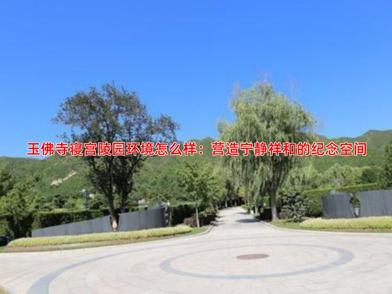玉佛寺寝宫陵园环境怎么样：营造宁静祥和的纪念空间
