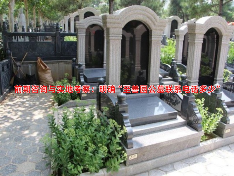 前期咨询与实地考察：明确“至善园公墓联系电话多少”