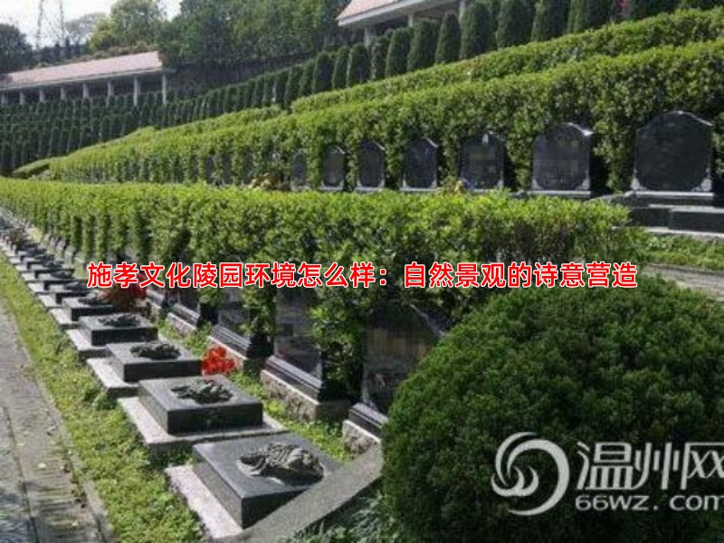施孝文化陵园环境怎么样：自然景观的诗意营造