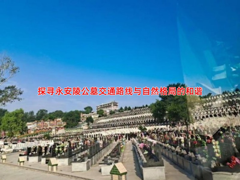 探寻永安陵公墓交通路线与自然格局的和谐
