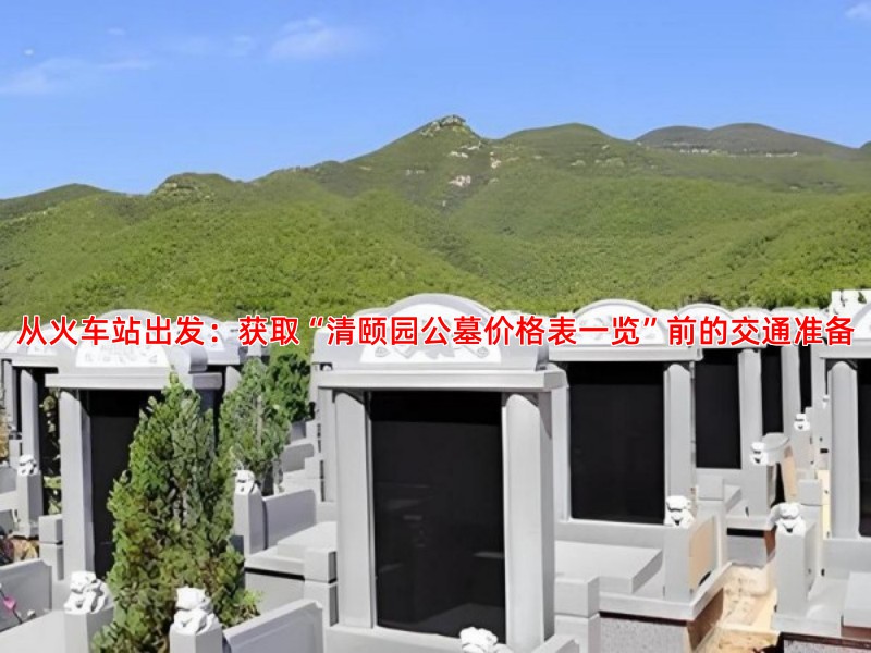 从火车站出发：获取“清颐园公墓价格表一览”前的交通准备