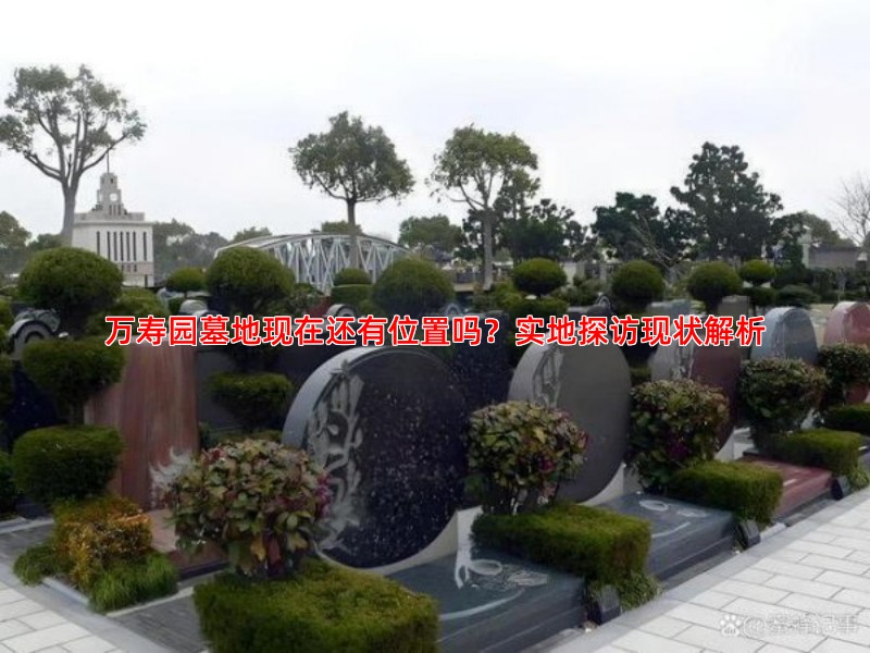万寿园墓地现在还有位置吗？实地探访现状解析