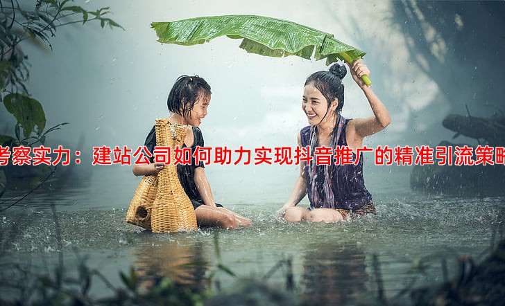 考察实力：建站公司如何助力实现抖音推广的精准引流策略