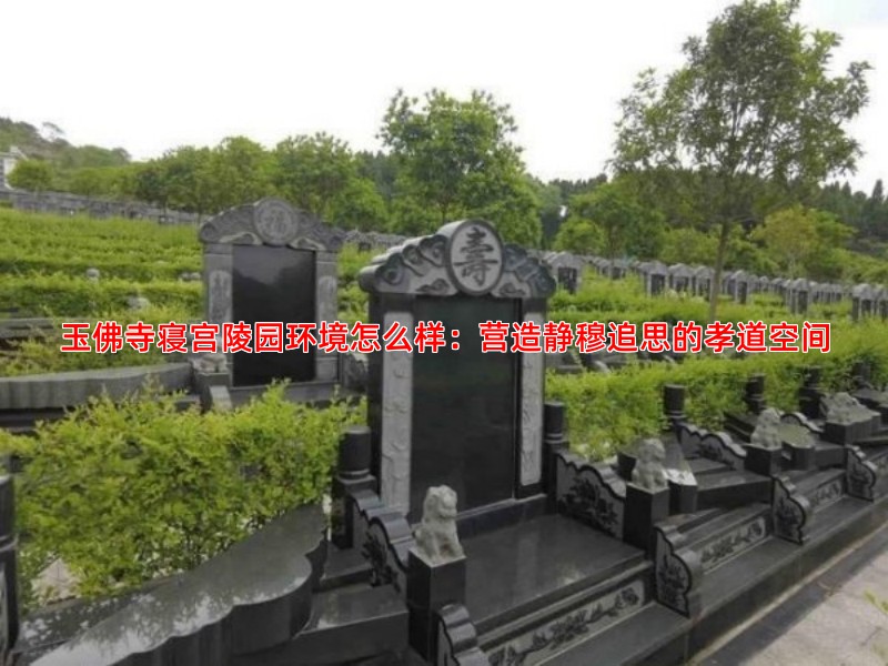 玉佛寺寝宫陵园环境怎么样：营造静穆追思的孝道空间