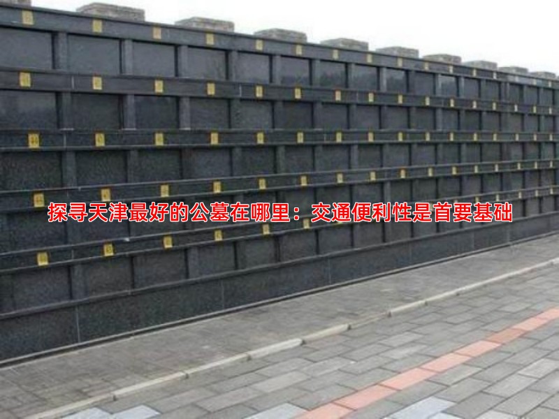 探寻天津好的公墓在哪里：交通便利性是首要基础