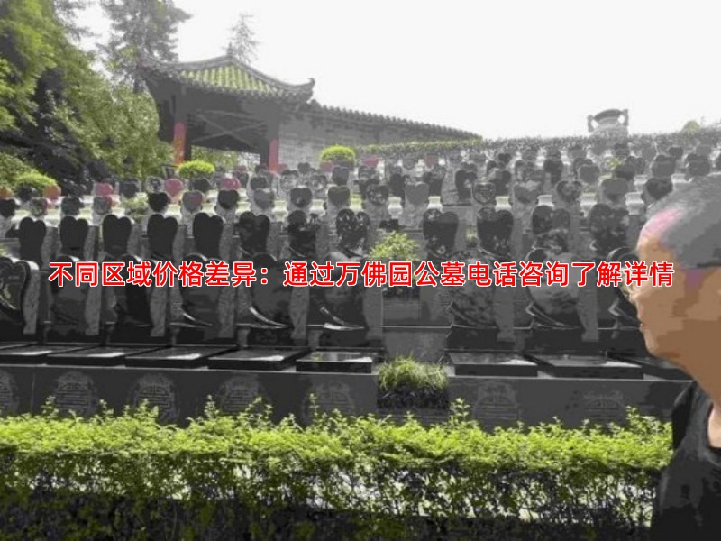 不同区域价格差异：通过万佛园公墓电话咨询了解详情