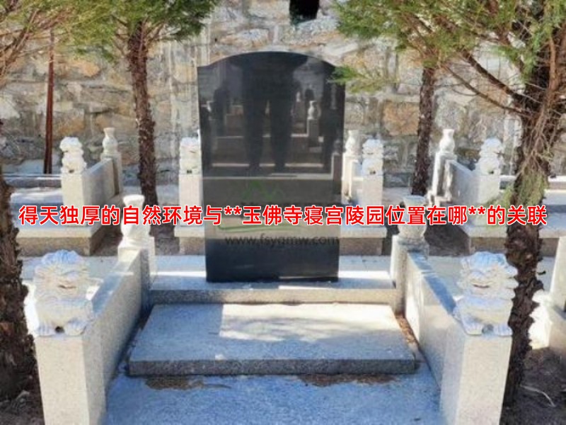 得天独厚的自然环境与**玉佛寺寝宫陵园位置在哪**的关联