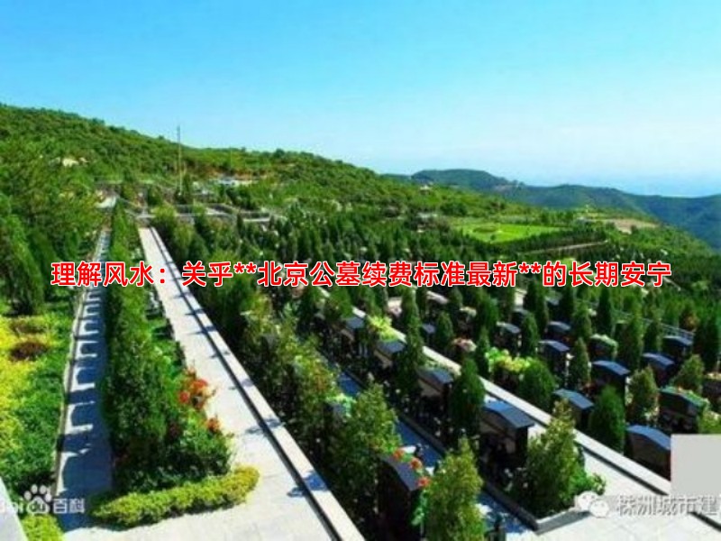 理解风水：关乎**北京公墓续费标准新**的长期安宁