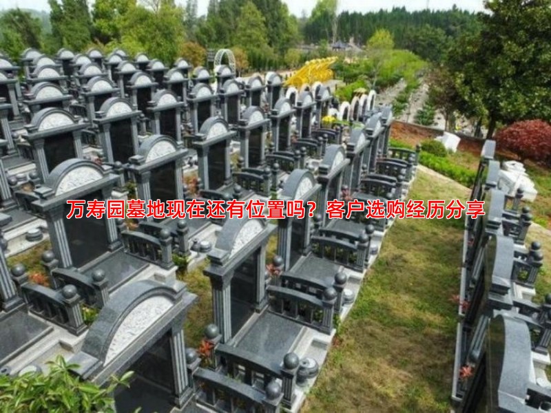 万寿园墓地现在还有位置吗？客户选购经历分享