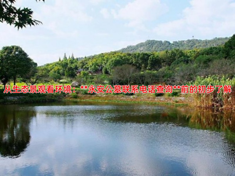 从生态景观看环境：**永安公墓联系电话查询**前的初步了解