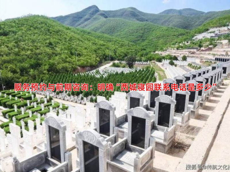 服务预约与前期咨询：明确“西城寝园联系电话是多少”