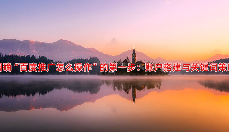 明确“百度推广怎么操作”的******步：账户搭建与关键词策略