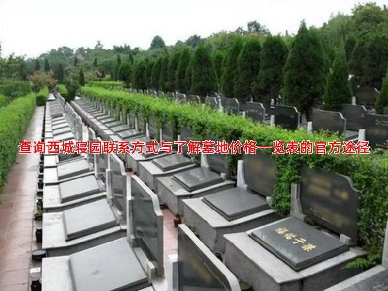 查询西城寝园联系方式与了解墓地价格一览表的官方途径