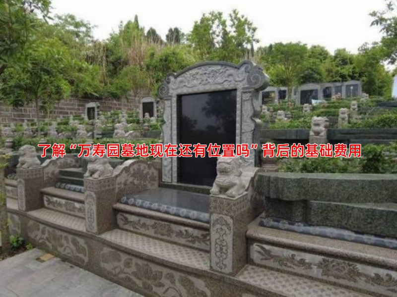 了解“万寿园墓地现在还有位置吗”背后的基础费用