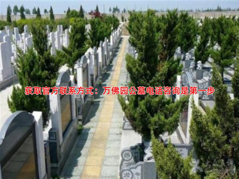 获取官方联系方式：万佛园公墓电话咨询是******步