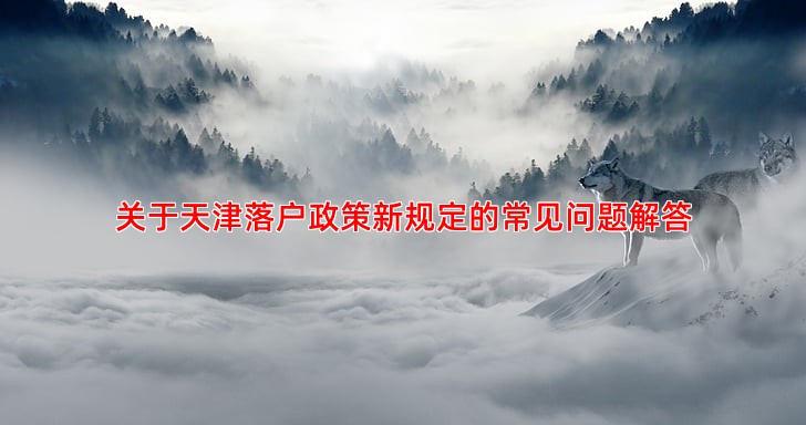 关于天津落户政策新规定的常见问题解答