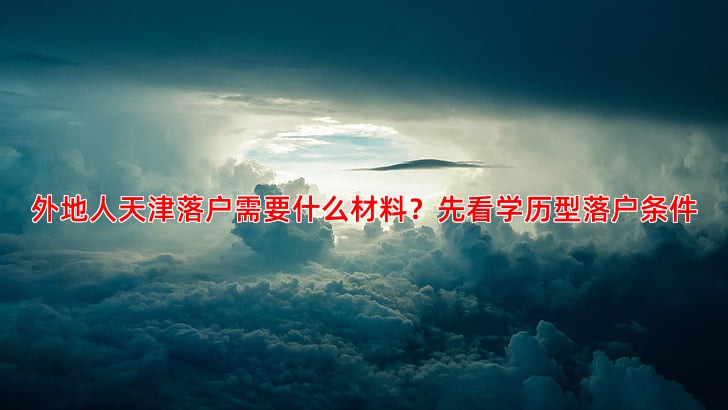 外地人天津落户需要什么材料？先看学历型落户条件