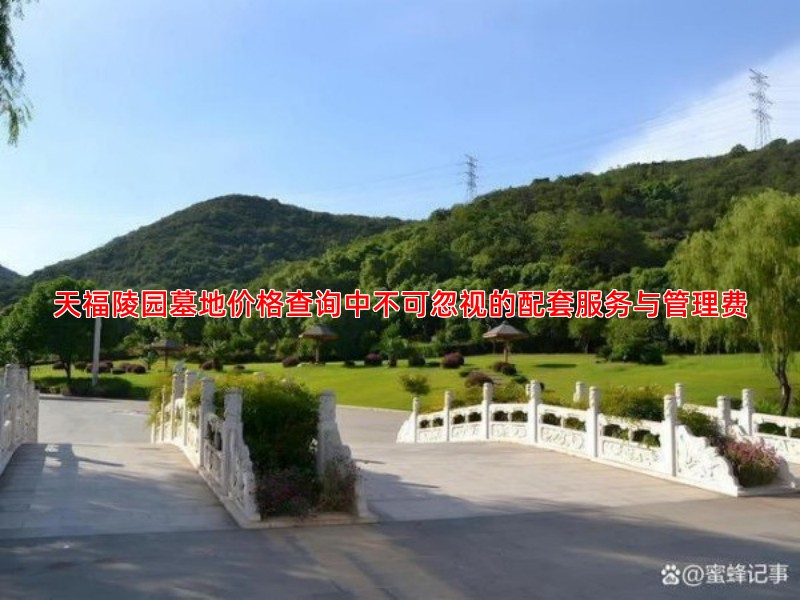 天福陵园墓地价格查询中不可忽视的配套服务与管理费