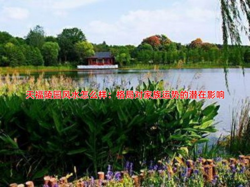 天福陵园风水怎么样：格局对家族运势的潜在影响