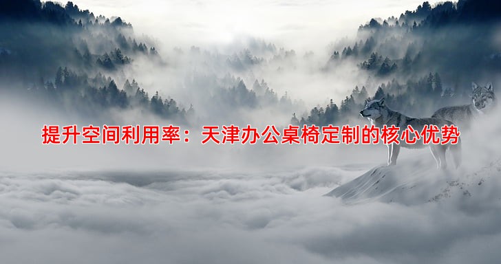 提升空间利用率：天津办公桌椅定制的核心优势