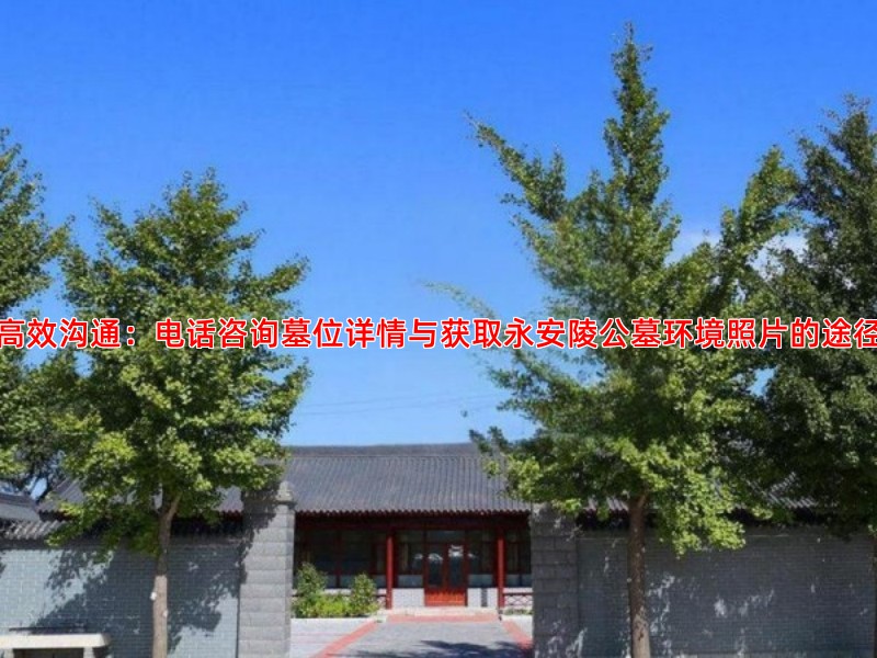 高效沟通：电话咨询墓位详情与获取永安陵公墓环境照片的途径