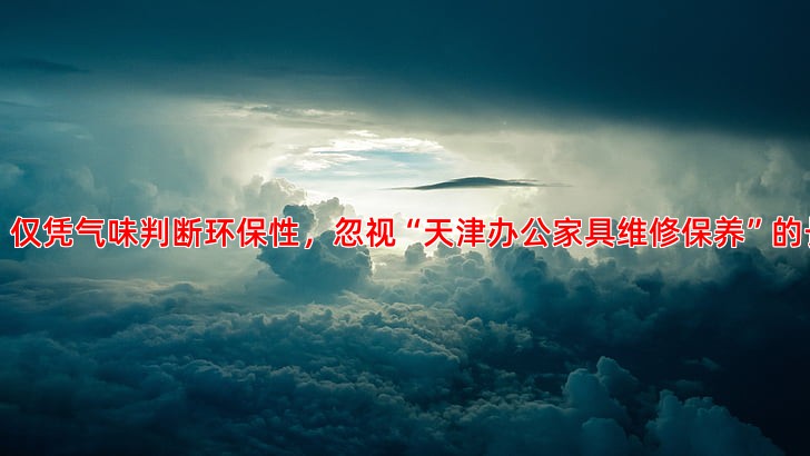 误区一：仅凭气味判断环保性，忽视“天津办公家具维修保养”的长期影响