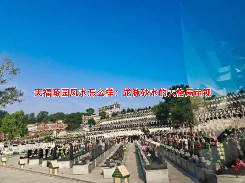天福陵园风水怎么样：龙脉砂水的大格局审视