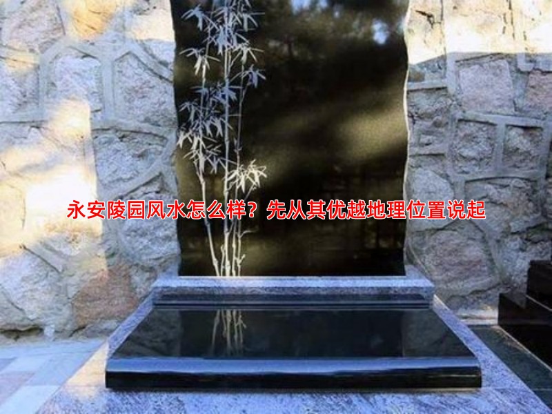 永安陵园风水怎么样？先从其优越地理位置说起