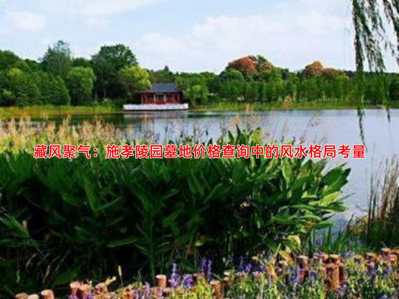 藏风聚气：施孝陵园墓地价格查询中的风水格局考量