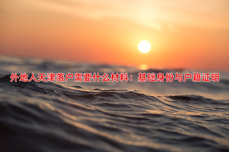 外地人天津落户需要什么材料：基础身份与户籍证明